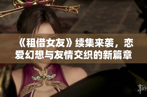 《租借女友》续集来袭，恋爱幻想与友情交织的新篇章等你探索
