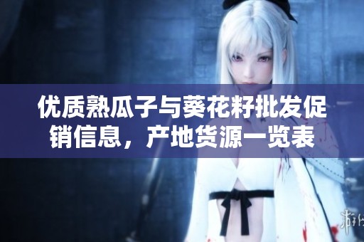 优质熟瓜子与葵花籽批发促销信息，产地货源一览表