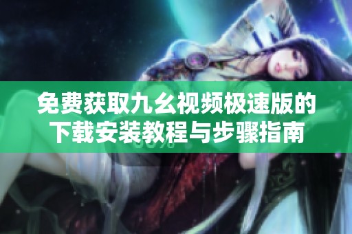 免费获取九幺视频极速版的下载安装教程与步骤指南