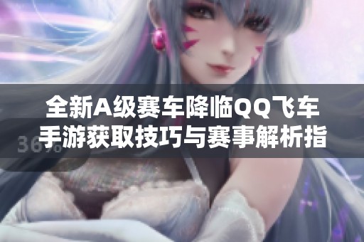 全新A级赛车降临QQ飞车手游获取技巧与赛事解析指南
