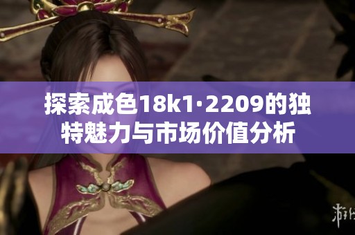 探索成色18k1·2209的独特魅力与市场价值分析