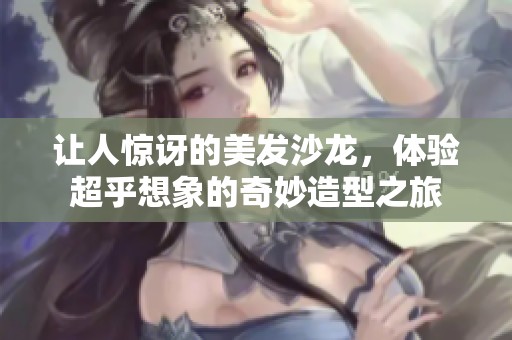 让人惊讶的美发沙龙，体验超乎想象的奇妙造型之旅