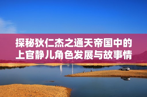 探秘狄仁杰之通天帝国中的上官静儿角色发展与故事情节分析