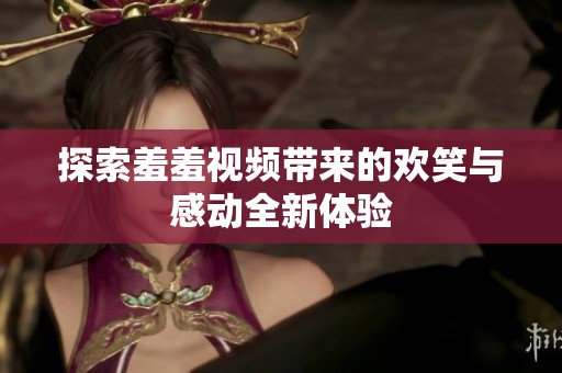 探索羞羞视频带来的欢笑与感动全新体验