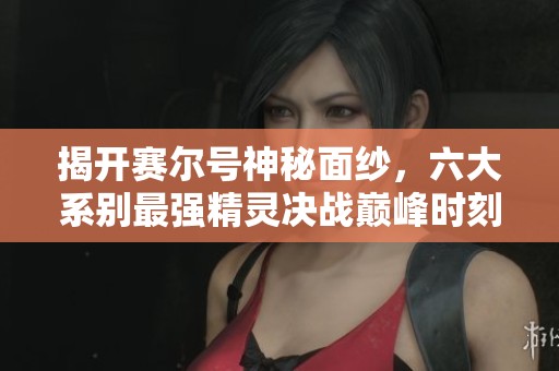 揭开赛尔号神秘面纱，六大系别最强精灵决战巅峰时刻