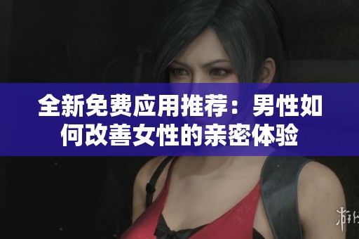 全新免费应用推荐：男性如何改善女性的亲密体验