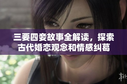 三要四妾故事全解读，探索古代婚恋观念和情感纠葛