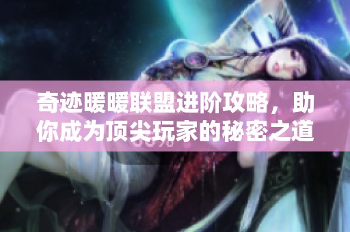 奇迹暖暖联盟进阶攻略，助你成为顶尖玩家的秘密之道