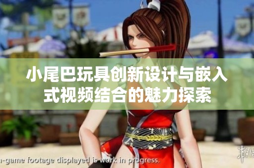 小尾巴玩具创新设计与嵌入式视频结合的魅力探索