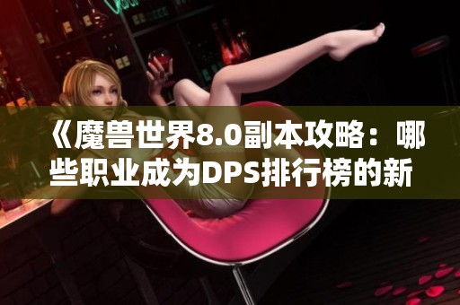 《魔兽世界8.0副本攻略：哪些职业成为DPS排行榜的新王者》