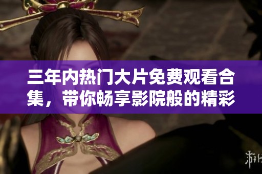 三年内热门大片免费观看合集，带你畅享影院般的精彩体验