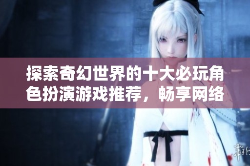 探索奇幻世界的十大必玩角色扮演游戏推荐，畅享网络冒险乐趣