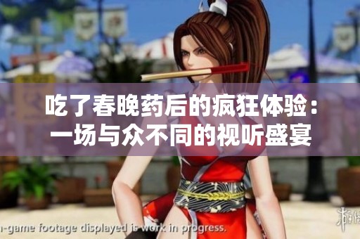 吃了春晚药后的疯狂体验：一场与众不同的视听盛宴