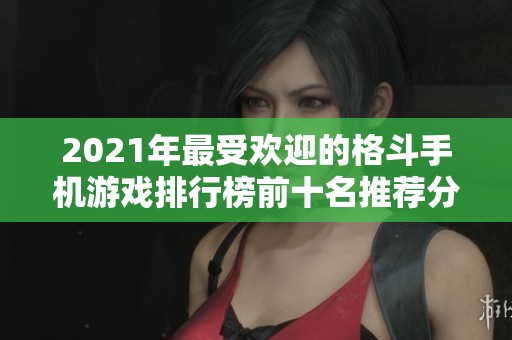 2021年最受欢迎的格斗手机游戏排行榜前十名推荐分析