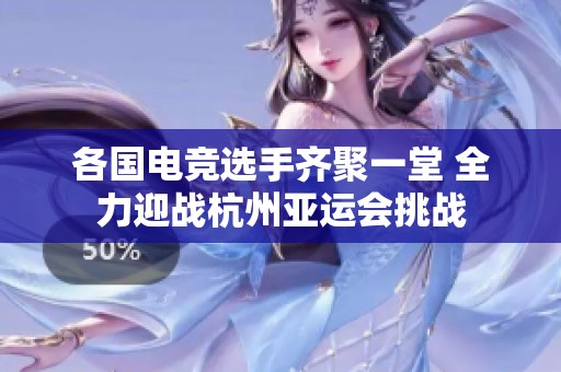 各国电竞选手齐聚一堂 全力迎战杭州亚运会挑战