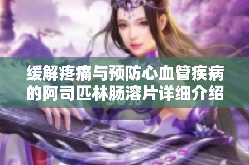 缓解疼痛与预防心血管疾病的阿司匹林肠溶片详细介绍