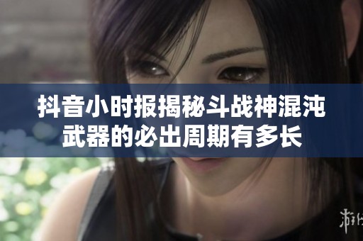 抖音小时报揭秘斗战神混沌武器的必出周期有多长