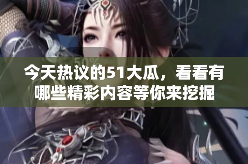 今天热议的51大瓜，看看有哪些精彩内容等你来挖掘