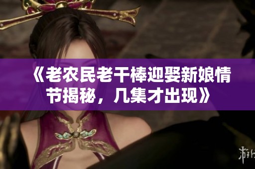 《老农民老干棒迎娶新娘情节揭秘，几集才出现》