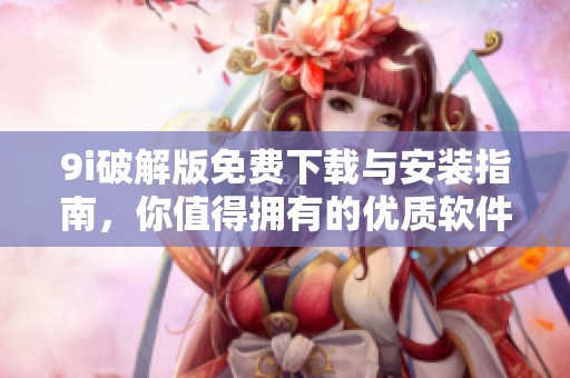 9i破解版免费下载与安装指南，你值得拥有的优质软件体验