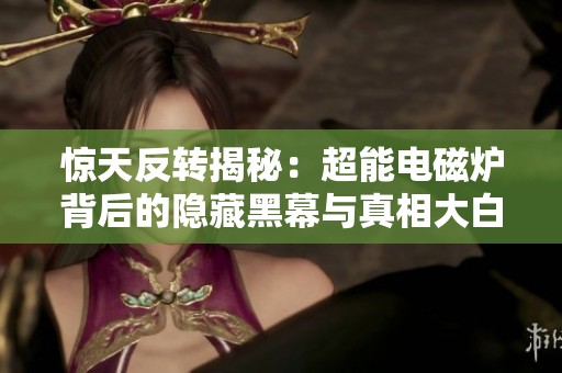 惊天反转揭秘：超能电磁炉背后的隐藏黑幕与真相大白