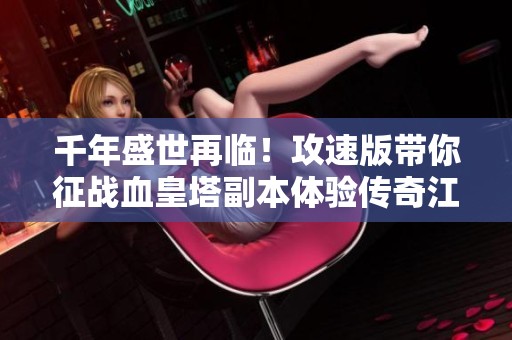 千年盛世再临！攻速版带你征战血皇塔副本体验传奇江湖