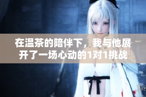 在温茶的陪伴下，我与他展开了一场心动的1对1挑战