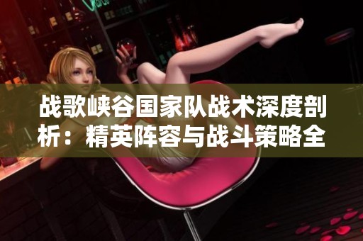 战歌峡谷国家队战术深度剖析：精英阵容与战斗策略全揭秘