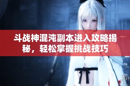 斗战神混沌副本进入攻略揭秘，轻松掌握挑战技巧