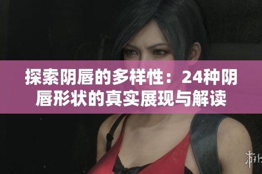 探索阴唇的多样性：24种阴唇形状的真实展现与解读
