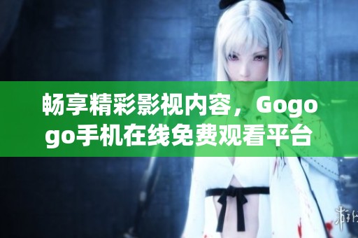 畅享精彩影视内容，Gogogo手机在线免费观看平台大揭秘