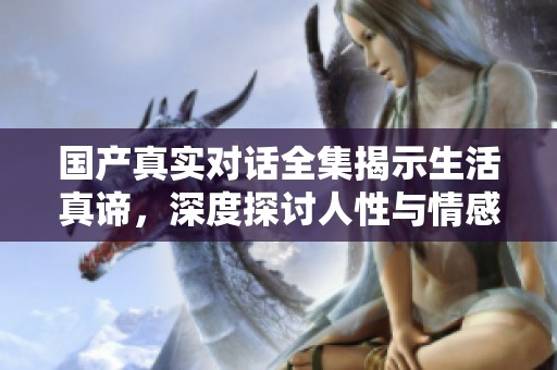 国产真实对话全集揭示生活真谛，深度探讨人性与情感的交织