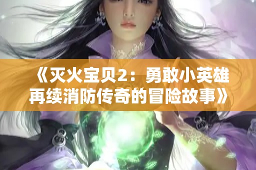 《灭火宝贝2：勇敢小英雄再续消防传奇的冒险故事》