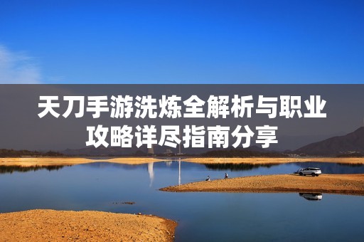 天刀手游洗炼全解析与职业攻略详尽指南分享