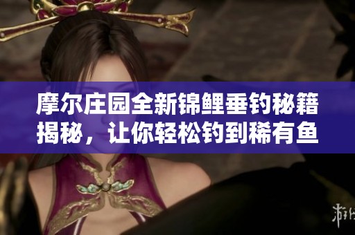 摩尔庄园全新锦鲤垂钓秘籍揭秘，让你轻松钓到稀有鱼种
