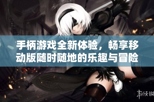 手柄游戏全新体验，畅享移动版随时随地的乐趣与冒险！
