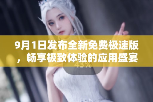 9月1日发布全新免费极速版，畅享极致体验的应用盛宴
