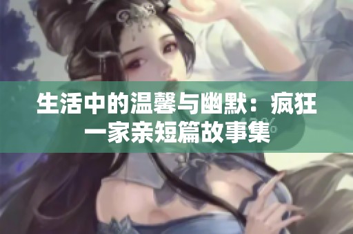 生活中的温馨与幽默：疯狂一家亲短篇故事集
