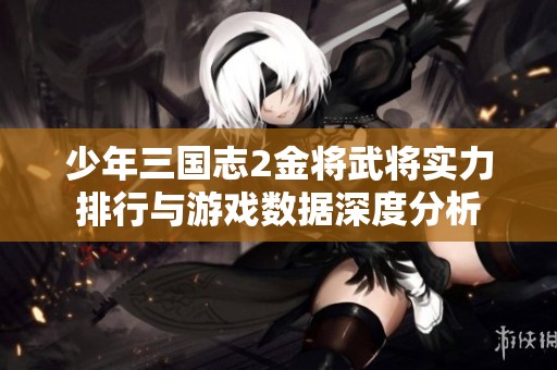 少年三国志2金将武将实力排行与游戏数据深度分析