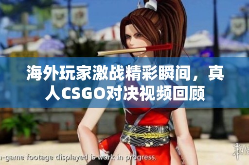 海外玩家激战精彩瞬间，真人CSGO对决视频回顾
