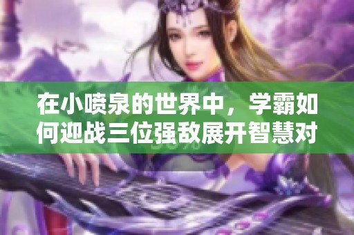 在小喷泉的世界中，学霸如何迎战三位强敌展开智慧对决