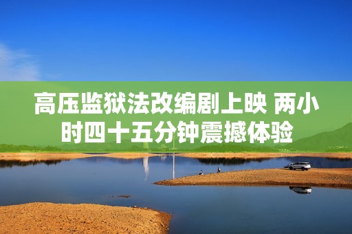 高压监狱法改编剧上映 两小时四十五分钟震撼体验