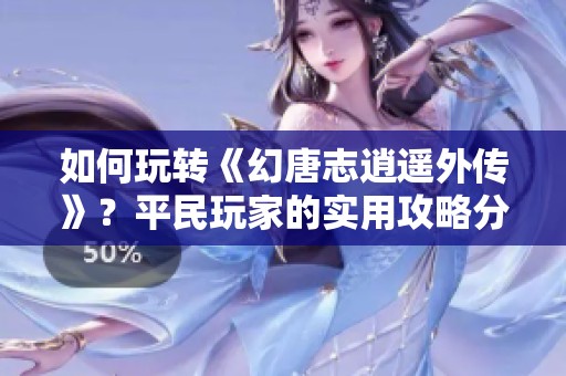 如何玩转《幻唐志逍遥外传》？平民玩家的实用攻略分享