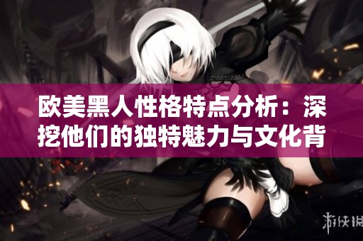 欧美黑人性格特点分析：深挖他们的独特魅力与文化背景