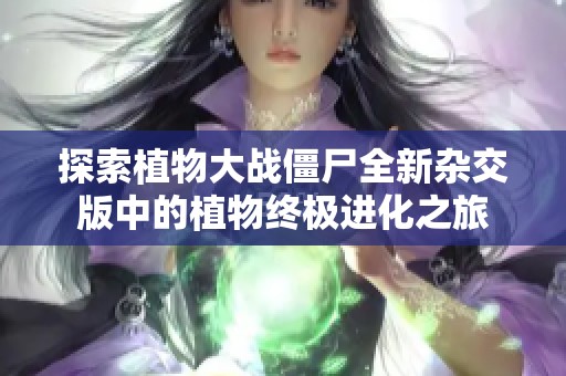 探索植物大战僵尸全新杂交版中的植物终极进化之旅