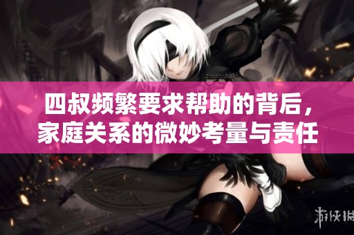 四叔频繁要求帮助的背后，家庭关系的微妙考量与责任感