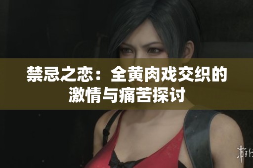 禁忌之恋：全黄肉戏交织的激情与痛苦探讨
