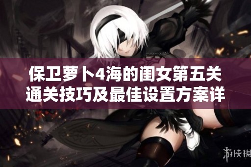 保卫萝卜4海的闺女第五关通关技巧及最佳设置方案详解