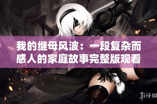 我的继母风波：一段复杂而感人的家庭故事完整版观看指南