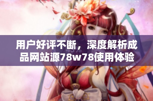用户好评不断，深度解析成品网站源78w78使用体验与优势